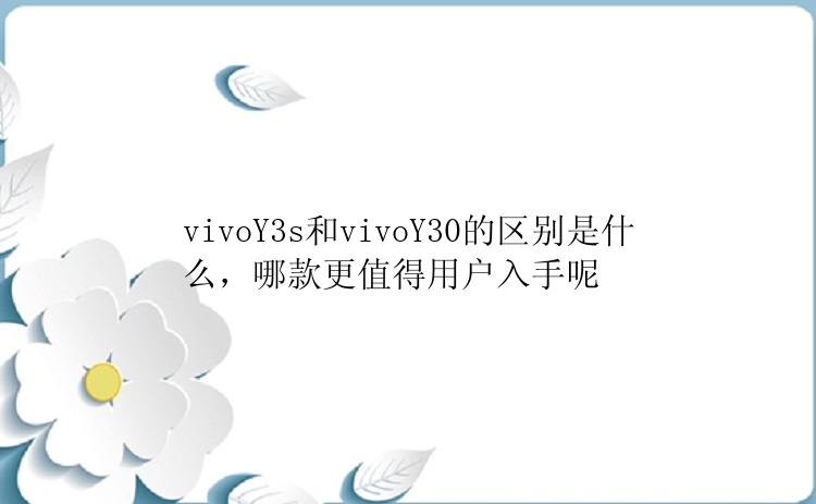 vivoY3s和vivoY30的区别是什么，哪款更值得用户入手呢