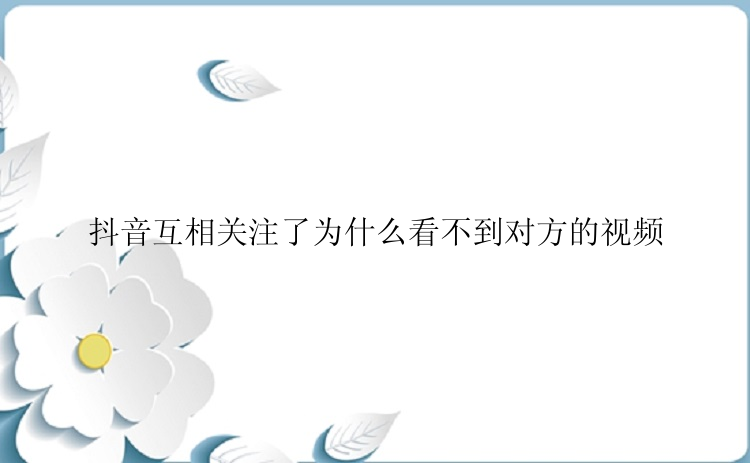 抖音互相关注了为什么看不到对方的视频