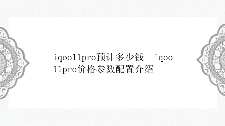 iqoo11pro预计多少钱  iqoo11pro价格参数配置介绍