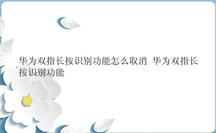 华为双指长按识别功能怎么取消 华为双指长按识别功能