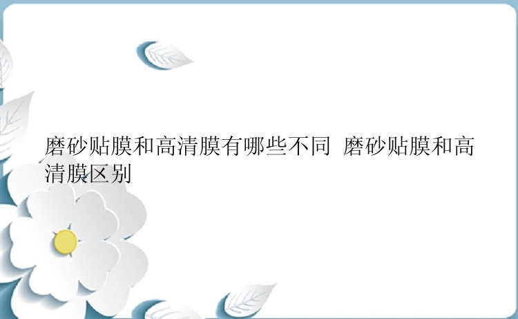 磨砂贴膜和高清膜有哪些不同 磨砂贴膜和高清膜区别