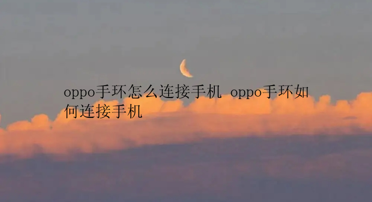 oppo手环怎么连接手机 oppo手环如何连接手机