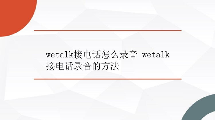 wetalk接电话怎么录音 wetalk接电话录音的方法