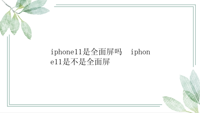 iphone11是全面屏吗  iphone11是不是全面屏