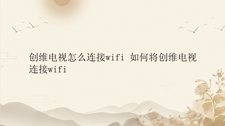 创维电视怎么连接wifi 如何将创维电视连接wifi