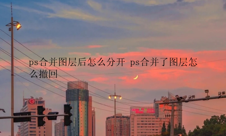 ps合并图层后怎么分开 ps合并了图层怎么撤回