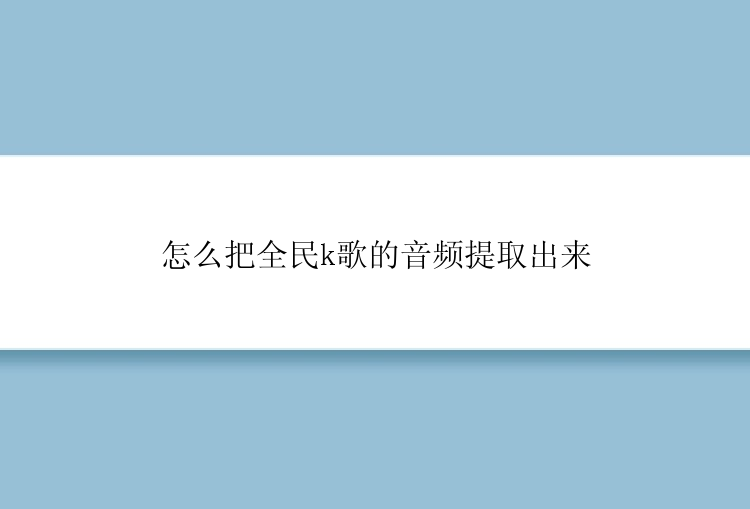 怎么把全民k歌的音频提取出来