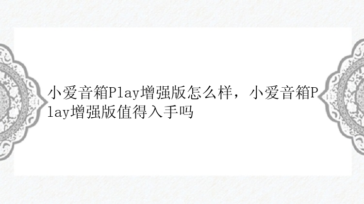 小爱音箱Play增强版怎么样，小爱音箱Play增强版值得入手吗