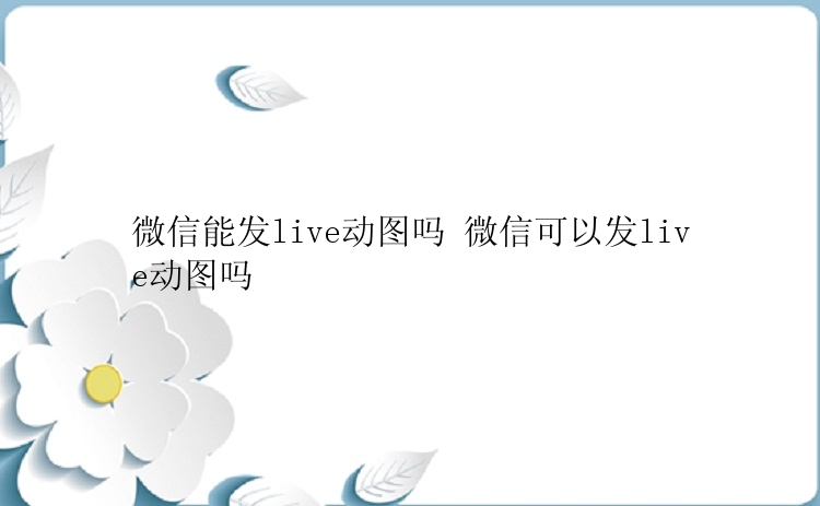 微信能发live动图吗 微信可以发live动图吗