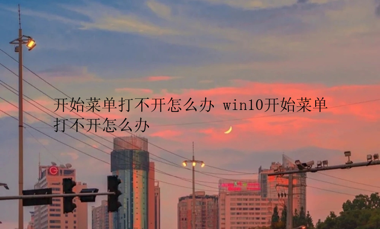 开始菜单打不开怎么办 win10开始菜单打不开怎么办