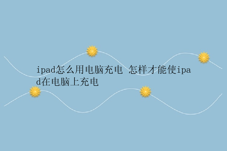 ipad怎么用电脑充电 怎样才能使ipad在电脑上充电