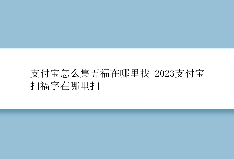 支付宝怎么集五福在哪里找 2023支付宝扫福字在哪里扫