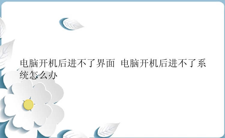 电脑开机后进不了界面 电脑开机后进不了系统怎么办