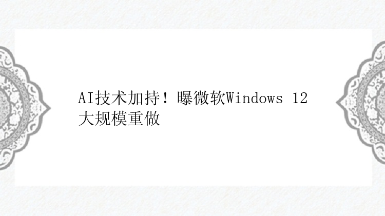 AI技术加持！曝微软Windows 12大规模重做