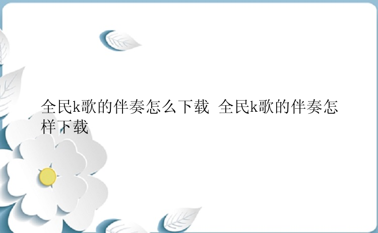 全民k歌的伴奏怎么下载 全民k歌的伴奏怎样下载