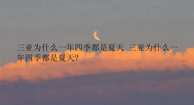 三亚为什么一年四季都是夏天 三亚为什么一年四季都是夏天?