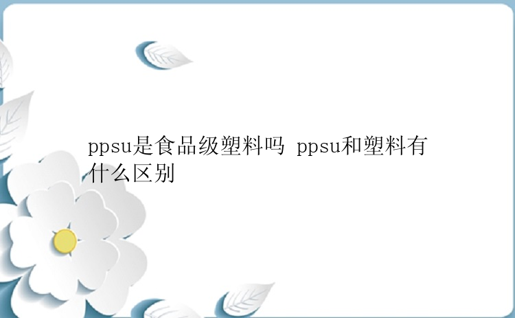 ppsu是食品级塑料吗 ppsu和塑料有什么区别