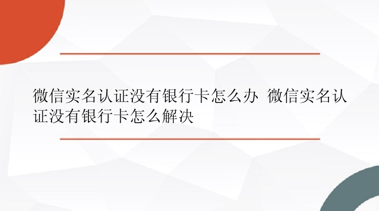 微信实名认证没有银行卡怎么办 微信实名认证没有银行卡怎么解决