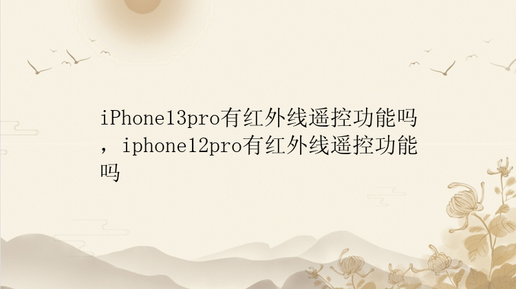 iPhone13pro有红外线遥控功能吗，iphone12pro有红外线遥控功能吗