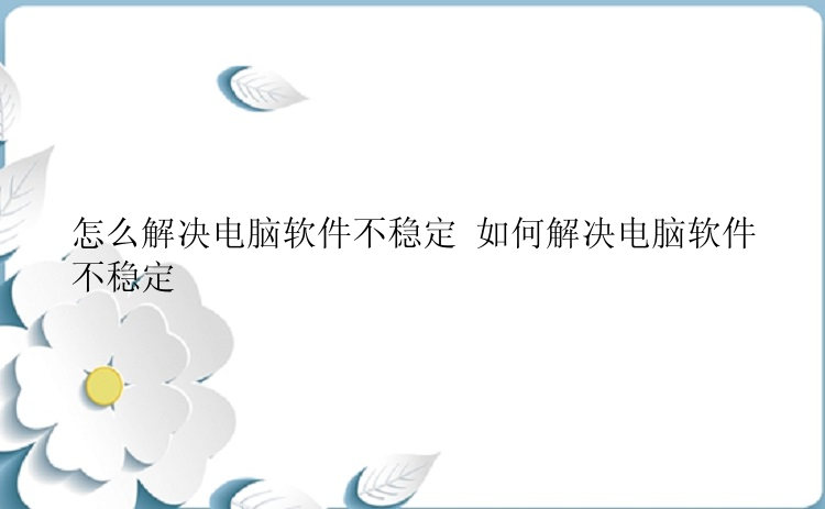 怎么解决电脑软件不稳定 如何解决电脑软件不稳定