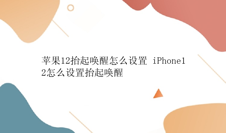 苹果12抬起唤醒怎么设置 iPhone12怎么设置抬起唤醒