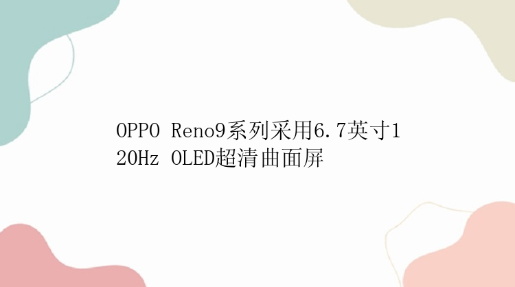 OPPO Reno9系列采用6.7英寸120Hz OLED超清曲面屏