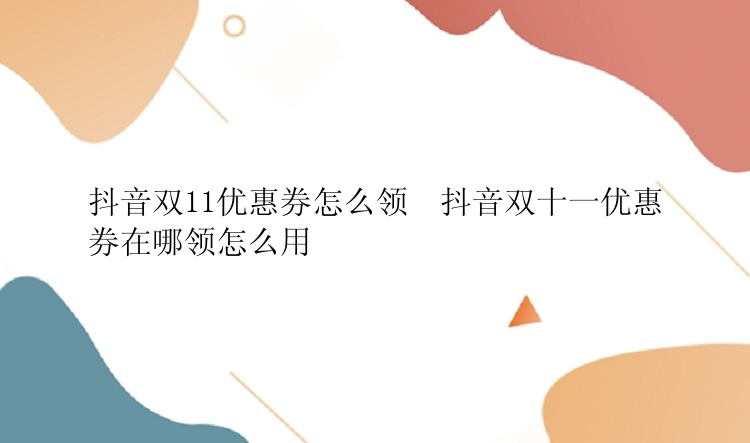 抖音双11优惠券怎么领  抖音双十一优惠券在哪领怎么用