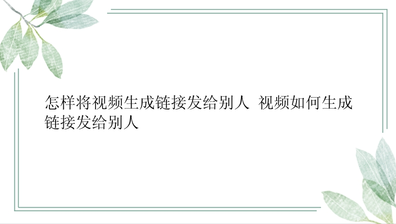 怎样将视频生成链接发给别人 视频如何生成链接发给别人