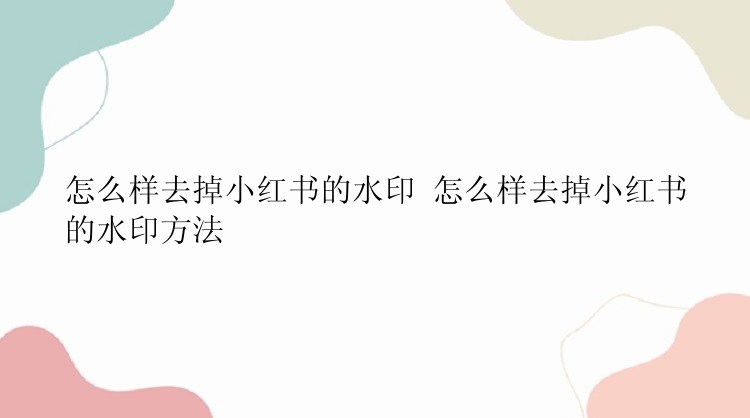 怎么样去掉小红书的水印 怎么样去掉小红书的水印方法