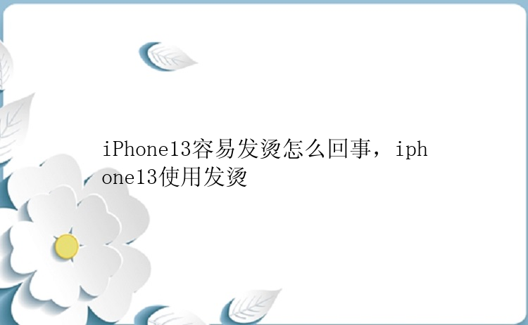 iPhone13容易发烫怎么回事，iphone13使用发烫