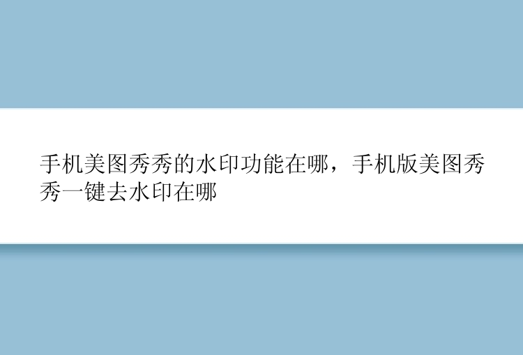 手机美图秀秀的水印功能在哪，手机版美图秀秀一键去水印在哪