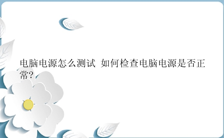 电脑电源怎么测试 如何检查电脑电源是否正常?