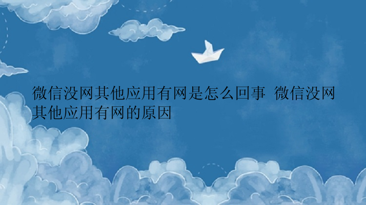 微信没网其他应用有网是怎么回事 微信没网其他应用有网的原因