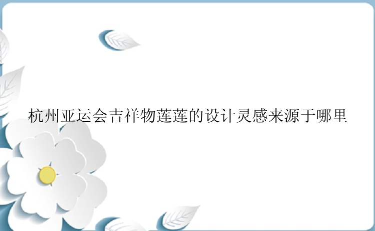 杭州亚运会吉祥物莲莲的设计灵感来源于哪里