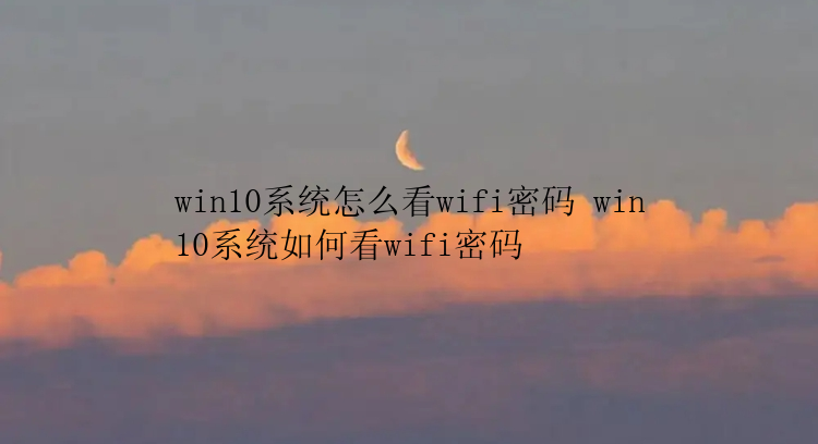 win10系统怎么看wifi密码 win10系统如何看wifi密码