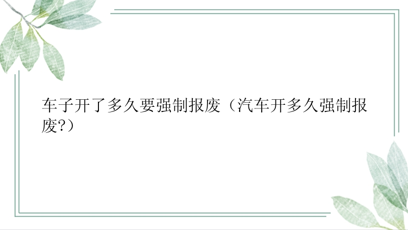 车子开了多久要强制报废（汽车开多久强制报废?）