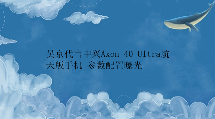 吴京代言中兴Axon 40 Ultra航天版手机 参数配置曝光