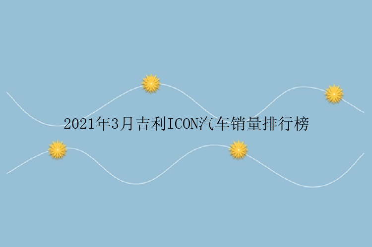 2021年3月吉利ICON汽车销量排行榜