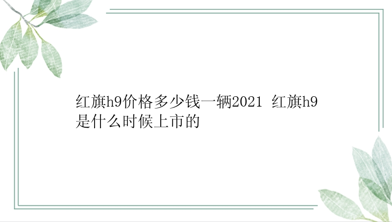 红旗h9价格多少钱一辆2021 红旗h9是什么时候上市的