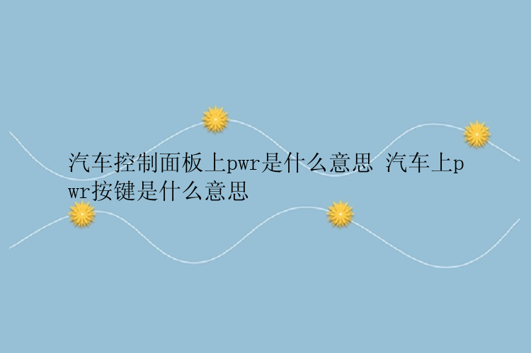 汽车控制面板上pwr是什么意思 汽车上pwr按键是什么意思