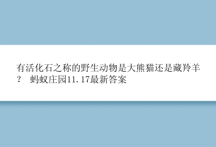 有活化石之称的野生动物是大熊猫还是藏羚羊？ 蚂蚁庄园11.17最新答案