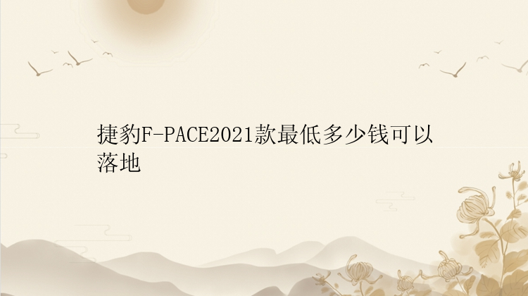 捷豹F-PACE2021款最低多少钱可以落地