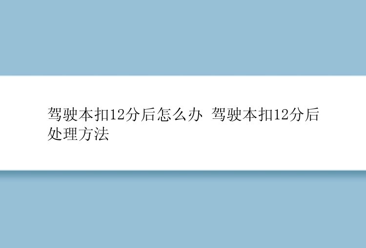 驾驶本扣12分后怎么办 驾驶本扣12分后处理方法