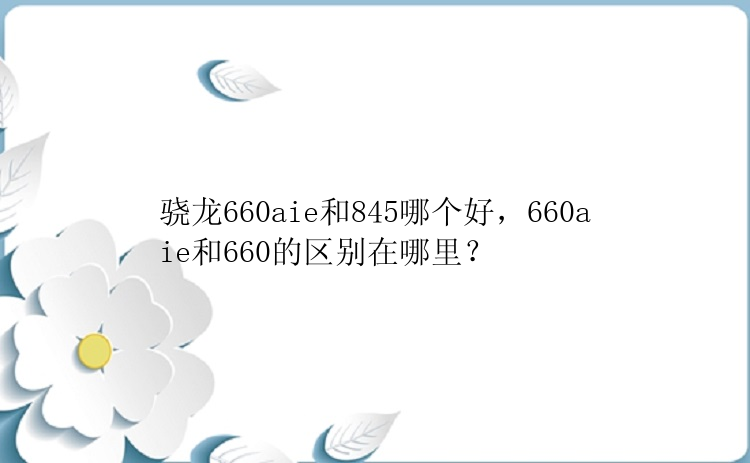 骁龙660aie和845哪个好，660aie和660的区别在哪里？