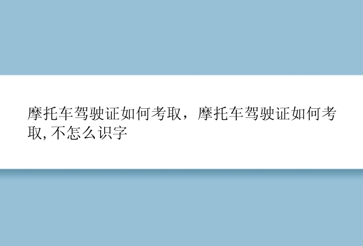 摩托车驾驶证如何考取，摩托车驾驶证如何考取,不怎么识字