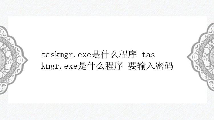 taskmgr.exe是什么程序 taskmgr.exe是什么程序 要输入密码