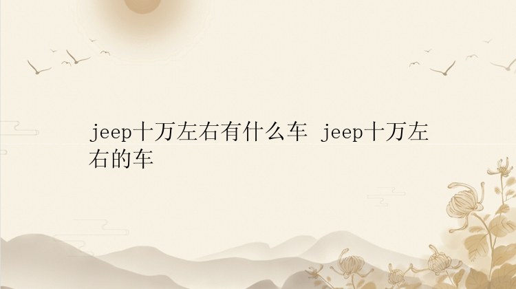 jeep十万左右有什么车 jeep十万左右的车