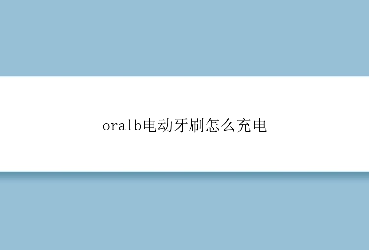 oralb电动牙刷怎么充电