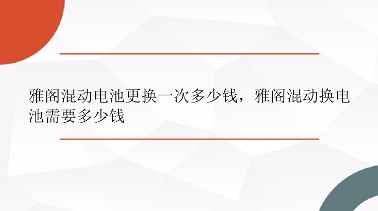 雅阁混动电池更换一次多少钱，雅阁混动换电池需要多少钱