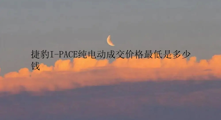 捷豹I-PACE纯电动成交价格最低是多少钱